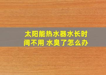 太阳能热水器水长时间不用 水臭了怎么办